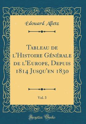 Book cover for Tableau de l'Histoire Generale de l'Europe, Depuis 1814 Jusqu'en 1830, Vol. 3 (Classic Reprint)