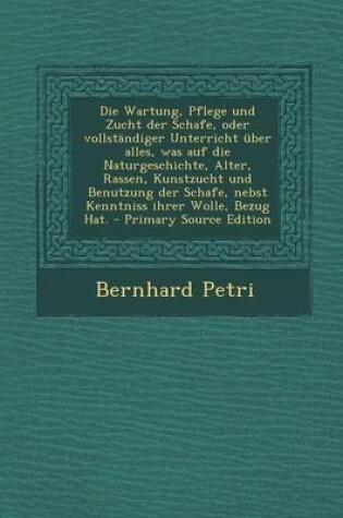 Cover of Die Wartung, Pflege Und Zucht Der Schafe, Oder Vollständiger Unterricht Über Alles, Was Auf Die Naturgeschichte, Alter, Rassen, Kunstzucht Und Benutzung Der Schafe, Nebst Kenntniss Ihrer Wolle, Bezug Hat.