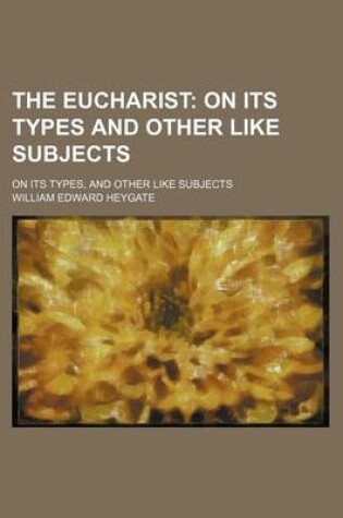 Cover of The Eucharist; On Its Types and Other Like Subjects. on Its Types, and Other Like Subjects