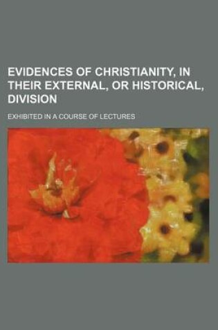 Cover of Evidences of Christianity, in Their External, or Historical, Division; Exhibited in a Course of Lectures