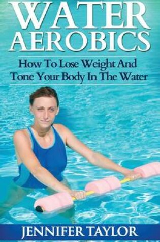 Cover of Water Aerobics - How To Lose Weight And Tone Your Body In The Water