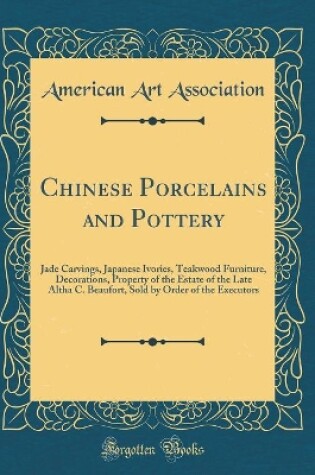 Cover of Chinese Porcelains and Pottery: Jade Carvings, Japanese Ivories, Teakwood Furniture, Decorations, Property of the Estate of the Late Altha C. Beaufort, Sold by Order of the Executors (Classic Reprint)