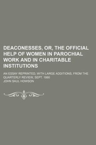 Cover of Deaconesses, Or, the Official Help of Women in Parochial Work and in Charitable Institutions; An Essay Reprinted, with Large Additions, from the Quarterly Review, Sept. 1860