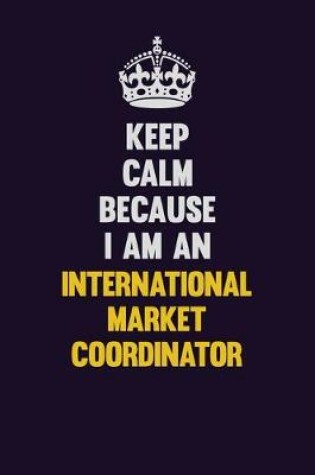 Cover of Keep calm Because I Am An International Market Coordinator