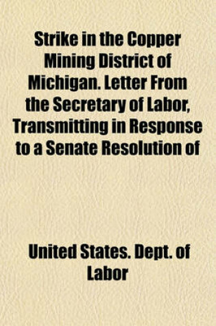 Cover of Strike in the Copper Mining District of Michigan. Letter from the Secretary of Labor, Transmitting in Response to a Senate Resolution of