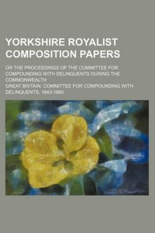 Cover of Yorkshire Royalist Composition Papers; Or the Proceedings of the Committee for Compounding with Delinquents During the Commonwealth