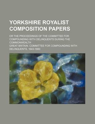 Book cover for Yorkshire Royalist Composition Papers; Or the Proceedings of the Committee for Compounding with Delinquents During the Commonwealth