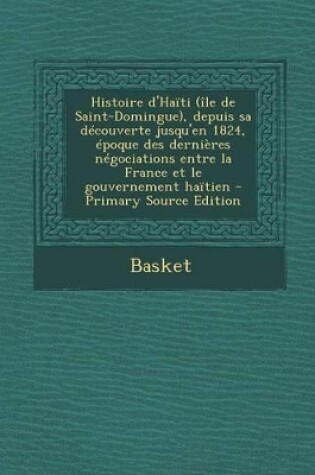 Cover of Histoire D'Haiti (Ile de Saint-Domingue), Depuis Sa Decouverte Jusqu'en 1824, Epoque Des Dernieres Negociations Entre La France Et Le Gouvernement Hai