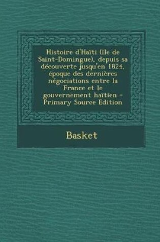 Cover of Histoire D'Haiti (Ile de Saint-Domingue), Depuis Sa Decouverte Jusqu'en 1824, Epoque Des Dernieres Negociations Entre La France Et Le Gouvernement Hai