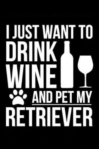 Cover of I just want to drink wine and pet my Retriever dog mom dog dad Wine lover Journal Notebook