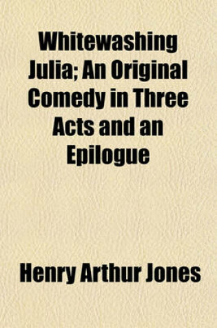 Cover of Whitewashing Julia; An Original Comedy in Three Acts and an Epilogue