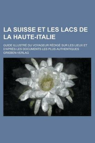 Cover of La Suisse Et Les Lacs de La Haute-Italie; Guide Illustre Du Voyageur Redige Sur Les Lieux Et D'Apres Les Documents Les Plus Authentiques