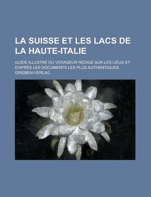 Book cover for La Suisse Et Les Lacs de La Haute-Italie; Guide Illustre Du Voyageur Redige Sur Les Lieux Et D'Apres Les Documents Les Plus Authentiques