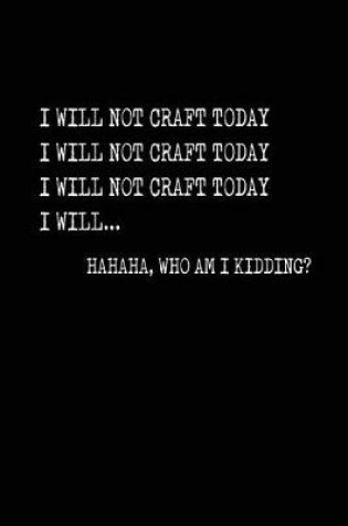 Cover of I Will Not Craft Today HAHAHA, Who Am I Kidding?