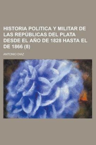 Cover of Historia Politica y Militar de Las Republicas del Plata Desde El Ano de 1828 Hasta El de 1866 (8)