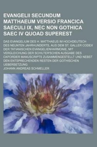 Cover of Evangelii Secundum Matthaeum Versio Francica Saeculi IX, NEC Non Gothica Saec IV Quoad Superest; Das Evangelium Des H. Matthaeus Im Hochdeutsch Des Neunten Jahrhunderts, Aus Dem St. Galler Codex Der Tatianischen Evangelienharmonie, Mit Vergleichung Der Sch