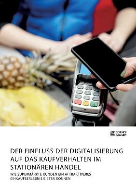 Book cover for Der Einfluss der Digitalisierung auf das Kaufverhalten im stationären Handel. Wie Supermärkte Kunden ein attraktiveres Einkaufserlebnis bieten können