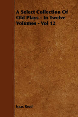 Cover of A Select Collection Of Old Plays - In Twelve Volumes - Vol 12