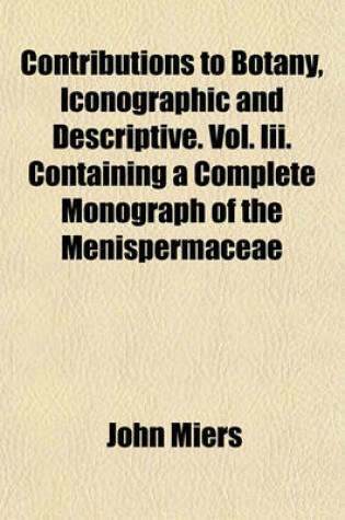 Cover of Contributions to Botany, Iconographic and Descriptive. Vol. III. Containing a Complete Monograph of the Menispermaceae