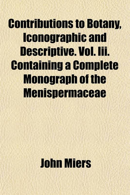 Book cover for Contributions to Botany, Iconographic and Descriptive. Vol. III. Containing a Complete Monograph of the Menispermaceae