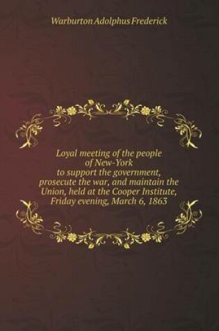 Cover of Loyal meeting of the people of New-York to support the government, prosecute the war, and maintain the Union, held at the Cooper Institute, Friday evening, March 6, 1863