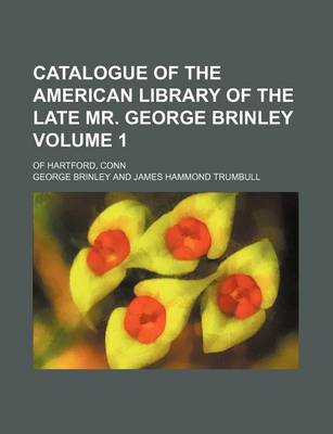 Book cover for Catalogue of the American Library of the Late Mr. George Brinley Volume 1; Of Hartford, Conn