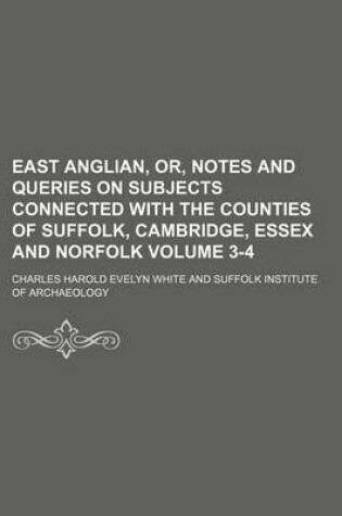 Cover of East Anglian, Or, Notes and Queries on Subjects Connected with the Counties of Suffolk, Cambridge, Essex and Norfolk Volume 3-4