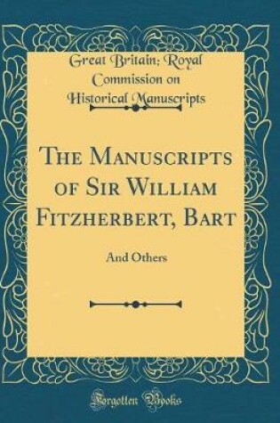 Cover of The Manuscripts of Sir William Fitzherbert, Bart: And Others (Classic Reprint)