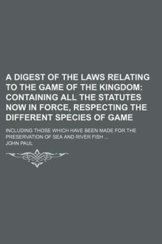 Cover of A Digest of the Laws Relating to the Game of the Kingdom; Containing All the Statutes Now in Force, Respecting the Different Species of Game. Including Those Which Have Been Made for the Preservation of Sea and River Fish