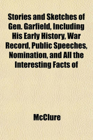 Cover of Stories and Sketches of Gen. Garfield, Including His Early History, War Record, Public Speeches, Nomination, and All the Interesting Facts of