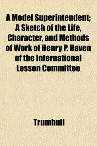 Cover of A Model Superintendent; A Sketch of the Life, Character, and Methods of Work of Henry P. Haven of the International Lesson Committee