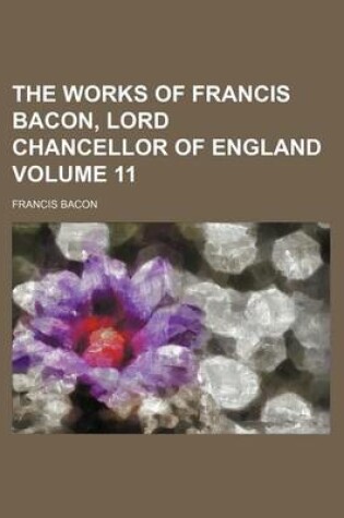 Cover of The Works of Francis Bacon, Lord Chancellor of England Volume 11