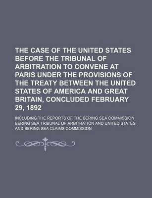 Book cover for The Case of the United States Before the Tribunal of Arbitration to Convene at Paris Under the Provisions of the Treaty Between the United States of America and Great Britain, Concluded February 29, 1892; Including the Reports of the Bering Sea Commission