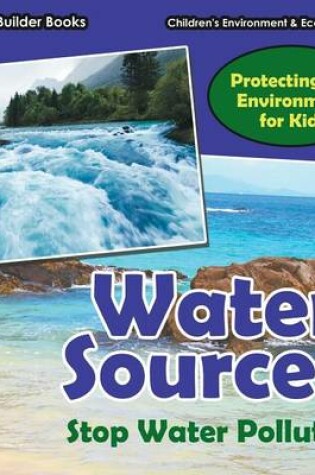 Cover of Water Sources! Stop Water Pollution - Protecting Our Environment for Kids - Children's Environment & Ecology Books