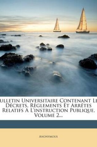 Cover of Bulletin Universitaire Contenant Les Decrets, Reglements Et Arretes Relatifs A L'instruction Publique, Volume 2...