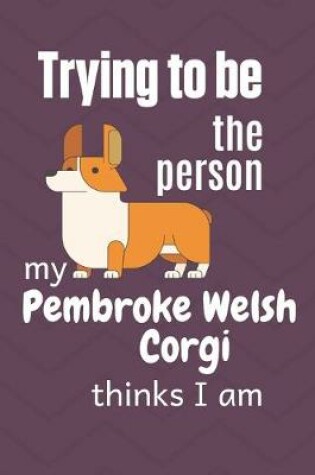 Cover of Trying to be the person my Pembroke Welsh Corgi Dog thinks I am