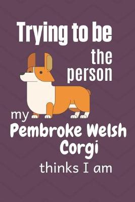 Book cover for Trying to be the person my Pembroke Welsh Corgi Dog thinks I am