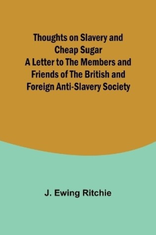 Cover of Thoughts on Slavery and Cheap Sugar A Letter to the Members and Friends of the British and Foreign Anti-Slavery Society