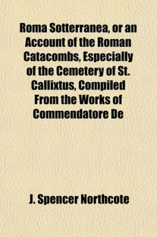 Cover of Roma Sotterranea, or an Account of the Roman Catacombs, Especially of the Cemetery of St. Callixtus, Compiled from the Works of Commendatore de