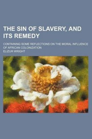 Cover of The Sin of Slavery, and Its Remedy; Containing Some Reflections on the Moral Influence of African Colonization