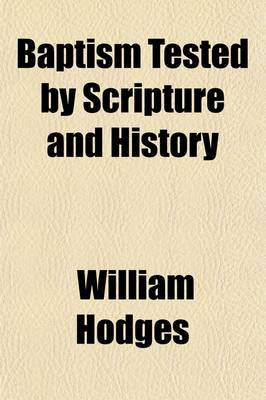 Book cover for Baptism Tested by Scripture and History; Or the Teaching of the Holy Scriptures, and the Practice and Teaching of the Christian Church in Every Age Succeeding the Apostolic, Compared in Relation to the Subjects and Modes of Baptism