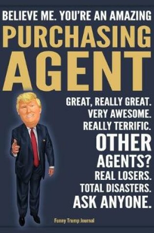 Cover of Funny Trump Journal - Believe Me. You're An Amazing Purchasing Agent Great, Really Great. Very Awesome. Really Terrific. Other Agents? Total Disasters. Ask Anyone.
