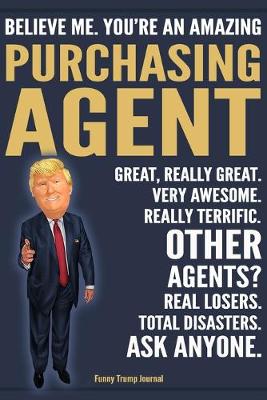 Book cover for Funny Trump Journal - Believe Me. You're An Amazing Purchasing Agent Great, Really Great. Very Awesome. Really Terrific. Other Agents? Total Disasters. Ask Anyone.
