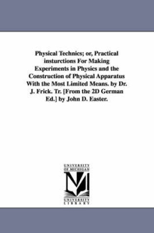 Cover of Physical Technics; or, Practical insturctions For Making Experiments in Physics and the Construction of Physical Apparatus With the Most Limited Means. by Dr. J. Frick. Tr. [From the 2D German Ed.] by John D. Easter.