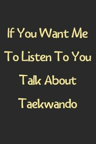 Cover of If You Want Me To Listen To You Talk About Taekwando