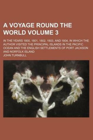 Cover of A Voyage Round the World; In the Years 1800, 1801, 1802, 1803, and 1804, in Which the Author Visited the Principal Islands in the Pacific Ocean and the English Settlements of Port Jackson and Norfolk Island Volume 3