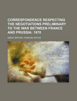 Book cover for Correspondence Respecting the Negotiations Preliminary to the War Between France and Prussia; 1870