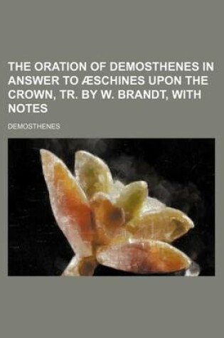 Cover of The Oration of Demosthenes in Answer to Aeschines Upon the Crown, Tr. by W. Brandt, with Notes