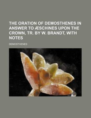 Book cover for The Oration of Demosthenes in Answer to Aeschines Upon the Crown, Tr. by W. Brandt, with Notes