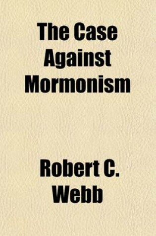 Cover of The Case Against Mormonism; A Plain Discussion and Analysis of the Stock Allegations and Arguments Against the Church of Jesus Christ of Latter-Day Saints and Its Founder, Joseph Smith, with the Intention of Determining Their Evidential Value, Also Their Actua